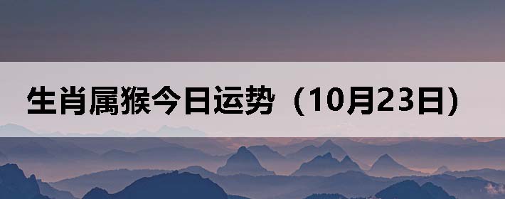生肖属猴今日运势(10月23日)