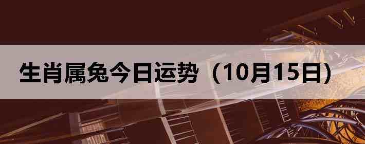 生肖属兔今日运势(10月15日)